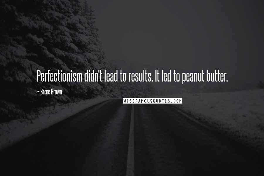 Brene Brown Quotes: Perfectionism didn't lead to results. It led to peanut butter.