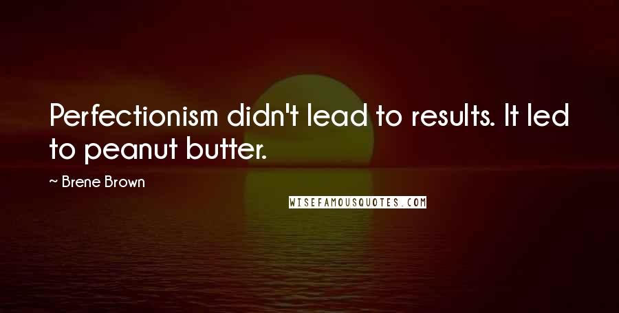 Brene Brown Quotes: Perfectionism didn't lead to results. It led to peanut butter.