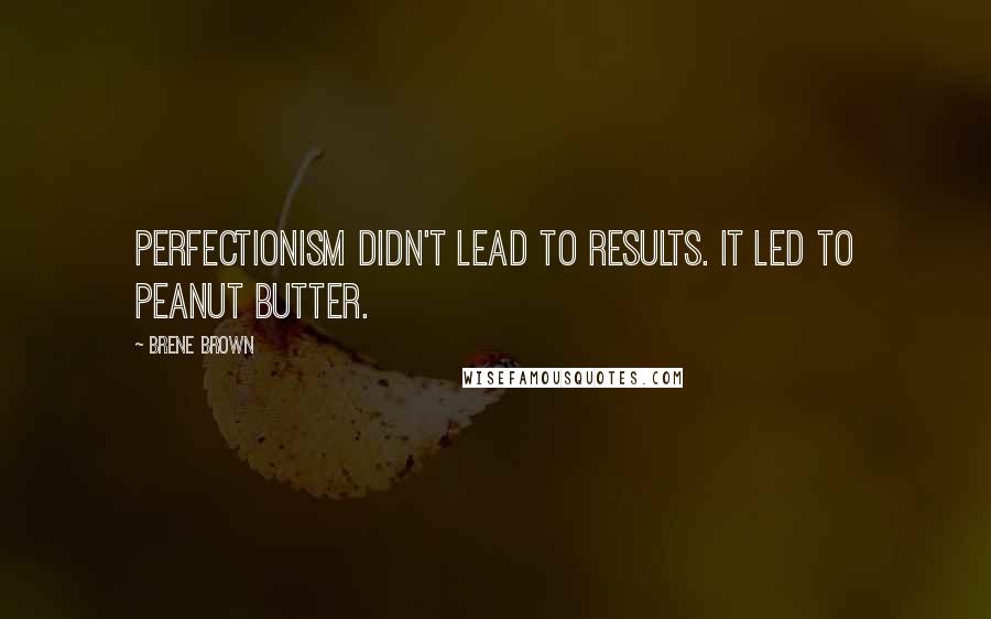 Brene Brown Quotes: Perfectionism didn't lead to results. It led to peanut butter.