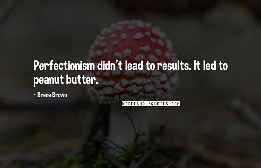 Brene Brown Quotes: Perfectionism didn't lead to results. It led to peanut butter.