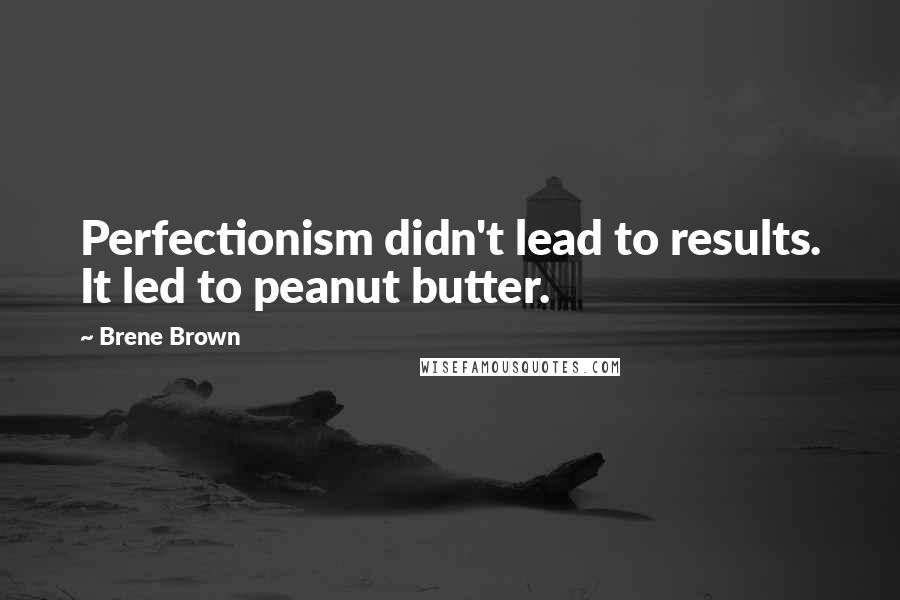 Brene Brown Quotes: Perfectionism didn't lead to results. It led to peanut butter.