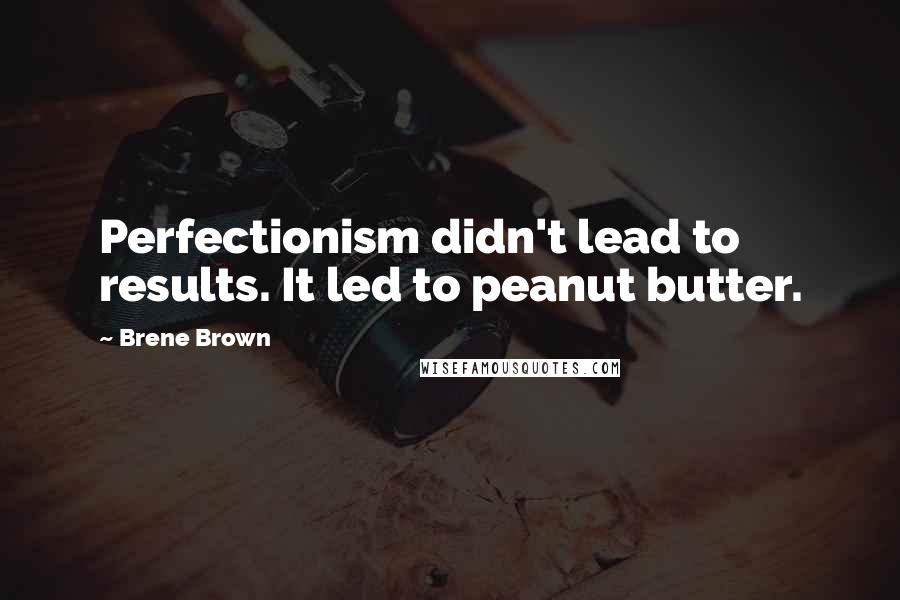 Brene Brown Quotes: Perfectionism didn't lead to results. It led to peanut butter.