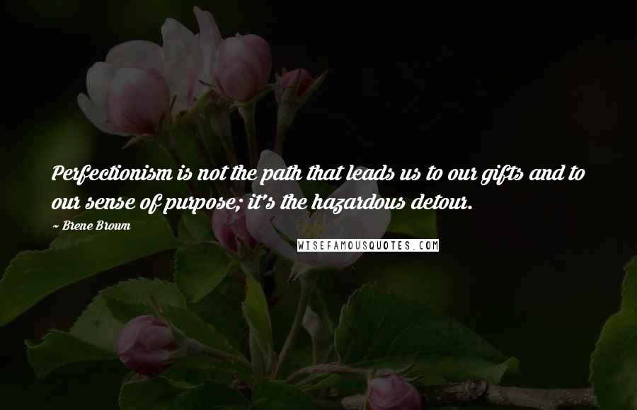 Brene Brown Quotes: Perfectionism is not the path that leads us to our gifts and to our sense of purpose; it's the hazardous detour.