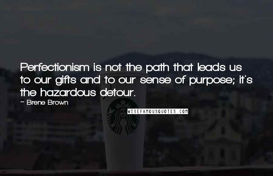 Brene Brown Quotes: Perfectionism is not the path that leads us to our gifts and to our sense of purpose; it's the hazardous detour.