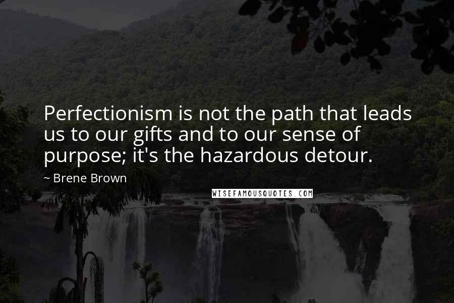Brene Brown Quotes: Perfectionism is not the path that leads us to our gifts and to our sense of purpose; it's the hazardous detour.