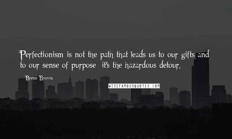 Brene Brown Quotes: Perfectionism is not the path that leads us to our gifts and to our sense of purpose; it's the hazardous detour.