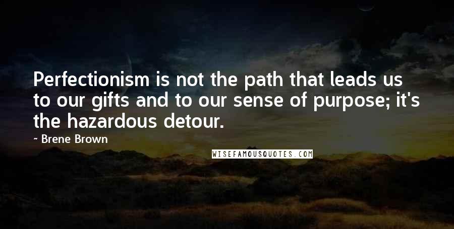 Brene Brown Quotes: Perfectionism is not the path that leads us to our gifts and to our sense of purpose; it's the hazardous detour.
