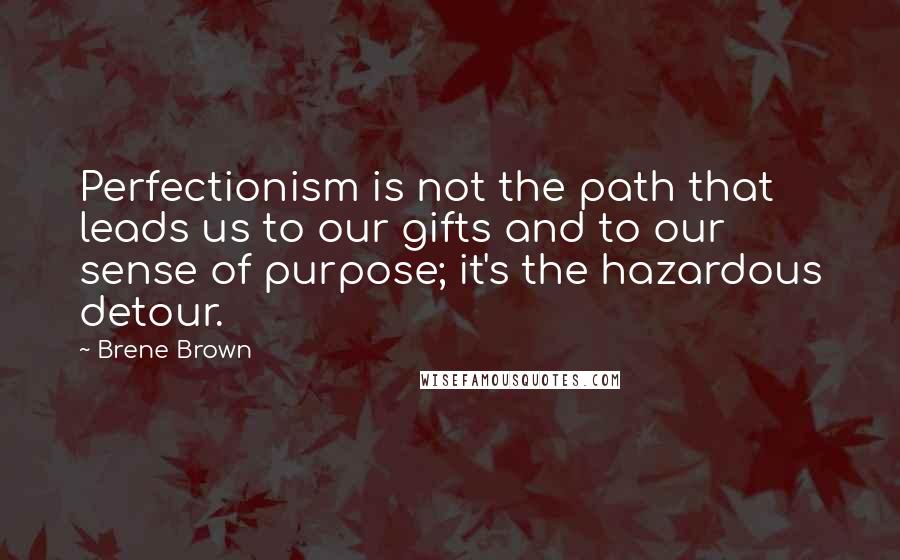 Brene Brown Quotes: Perfectionism is not the path that leads us to our gifts and to our sense of purpose; it's the hazardous detour.