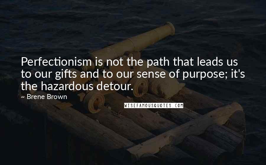 Brene Brown Quotes: Perfectionism is not the path that leads us to our gifts and to our sense of purpose; it's the hazardous detour.