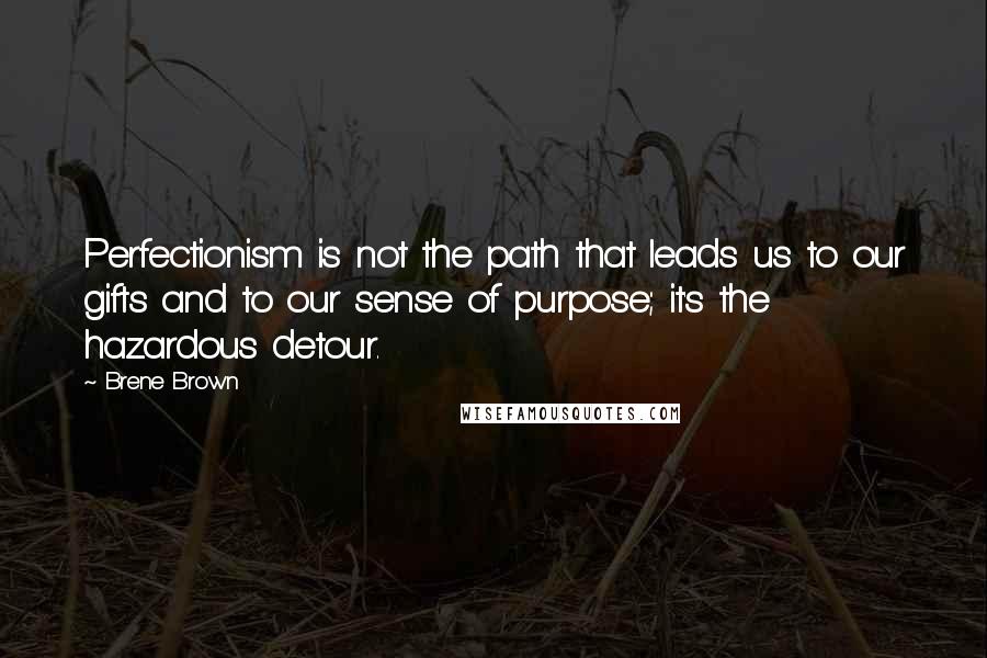 Brene Brown Quotes: Perfectionism is not the path that leads us to our gifts and to our sense of purpose; it's the hazardous detour.