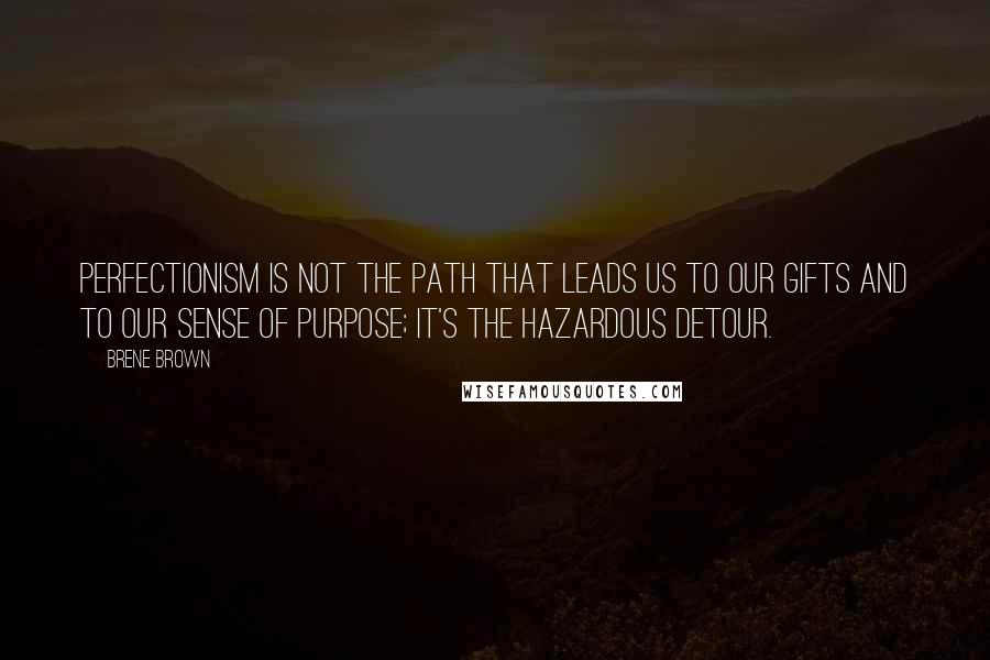 Brene Brown Quotes: Perfectionism is not the path that leads us to our gifts and to our sense of purpose; it's the hazardous detour.