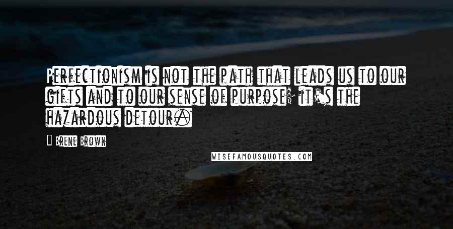 Brene Brown Quotes: Perfectionism is not the path that leads us to our gifts and to our sense of purpose; it's the hazardous detour.