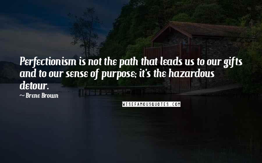 Brene Brown Quotes: Perfectionism is not the path that leads us to our gifts and to our sense of purpose; it's the hazardous detour.