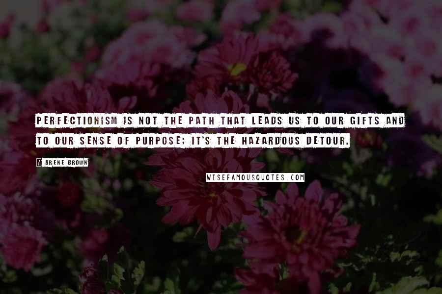 Brene Brown Quotes: Perfectionism is not the path that leads us to our gifts and to our sense of purpose; it's the hazardous detour.