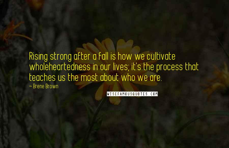 Brene Brown Quotes: Rising strong after a fall is how we cultivate wholeheartedness in our lives; it's the process that teaches us the most about who we are.