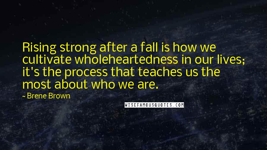 Brene Brown Quotes: Rising strong after a fall is how we cultivate wholeheartedness in our lives; it's the process that teaches us the most about who we are.