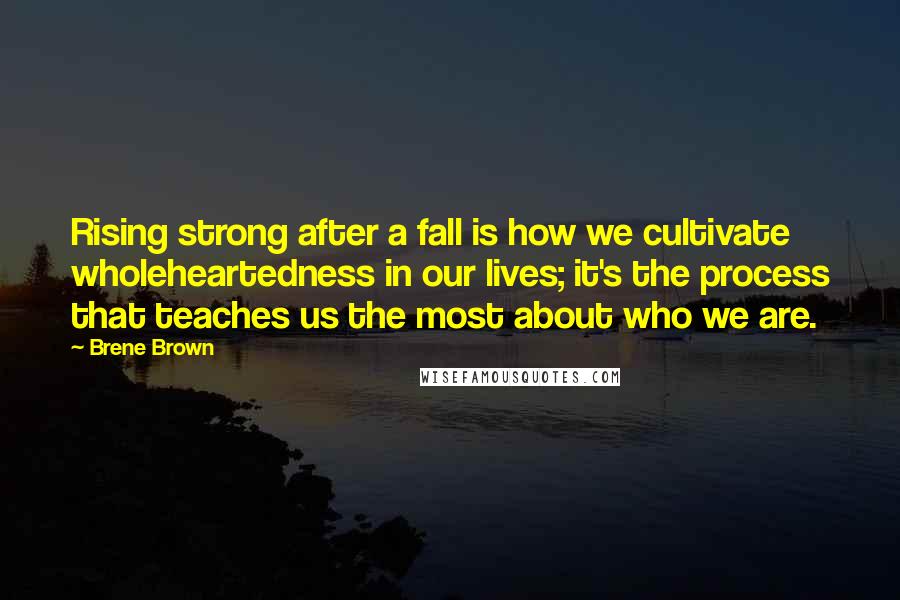 Brene Brown Quotes: Rising strong after a fall is how we cultivate wholeheartedness in our lives; it's the process that teaches us the most about who we are.