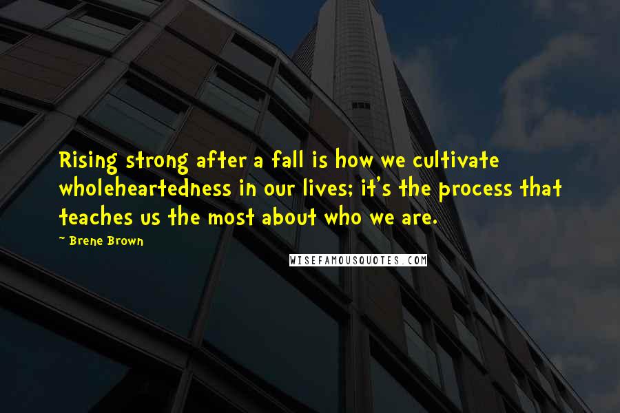 Brene Brown Quotes: Rising strong after a fall is how we cultivate wholeheartedness in our lives; it's the process that teaches us the most about who we are.