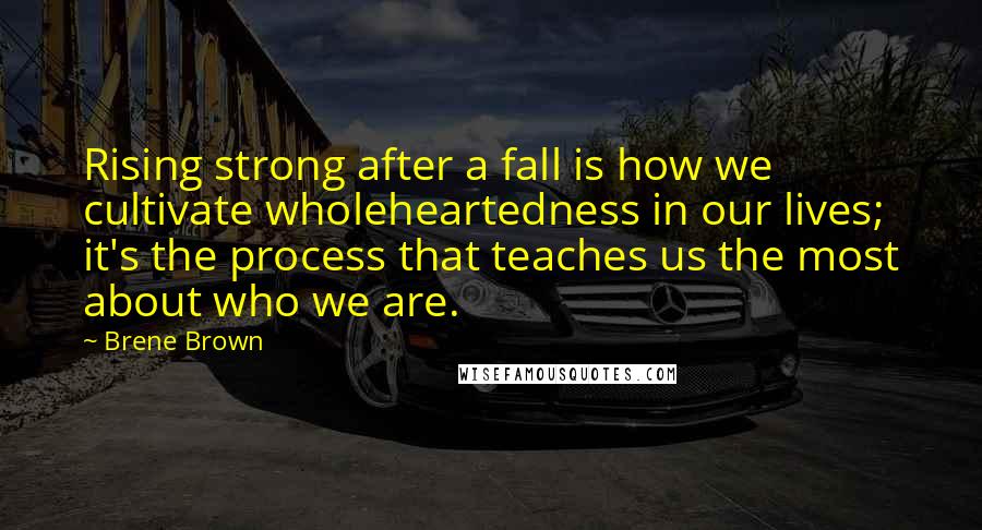 Brene Brown Quotes: Rising strong after a fall is how we cultivate wholeheartedness in our lives; it's the process that teaches us the most about who we are.