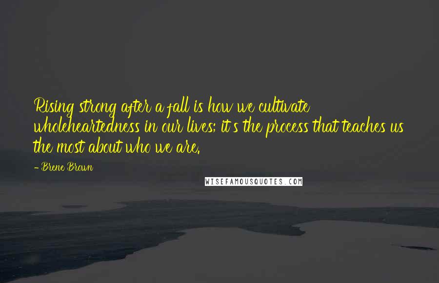 Brene Brown Quotes: Rising strong after a fall is how we cultivate wholeheartedness in our lives; it's the process that teaches us the most about who we are.