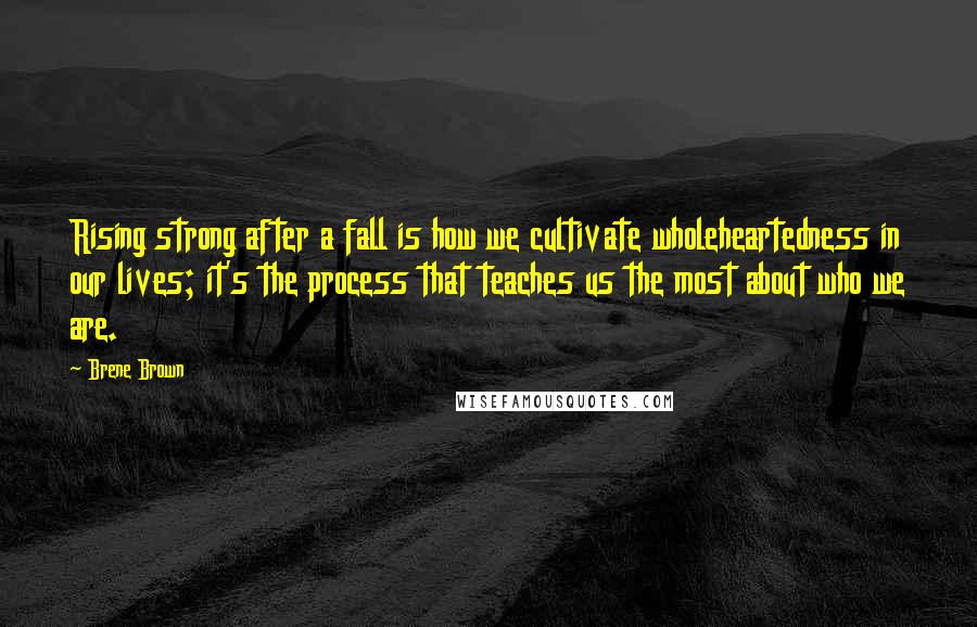 Brene Brown Quotes: Rising strong after a fall is how we cultivate wholeheartedness in our lives; it's the process that teaches us the most about who we are.