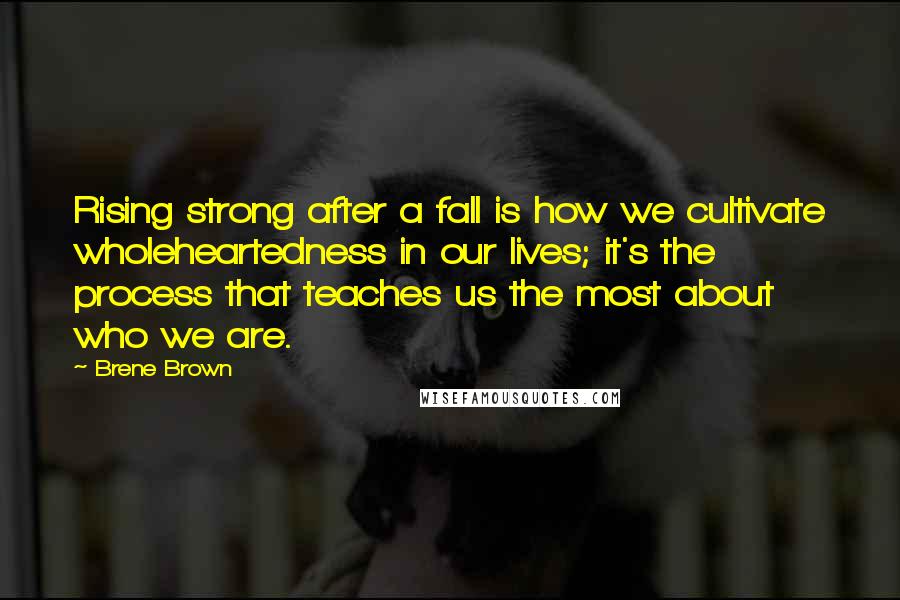 Brene Brown Quotes: Rising strong after a fall is how we cultivate wholeheartedness in our lives; it's the process that teaches us the most about who we are.