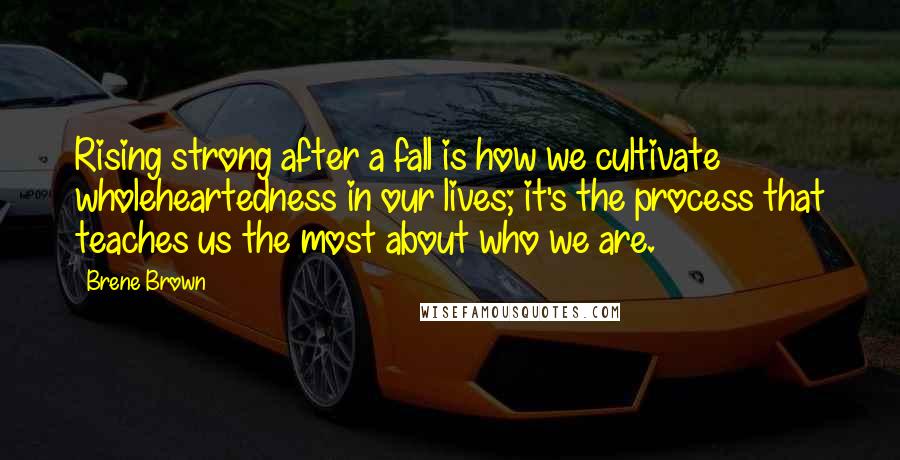 Brene Brown Quotes: Rising strong after a fall is how we cultivate wholeheartedness in our lives; it's the process that teaches us the most about who we are.