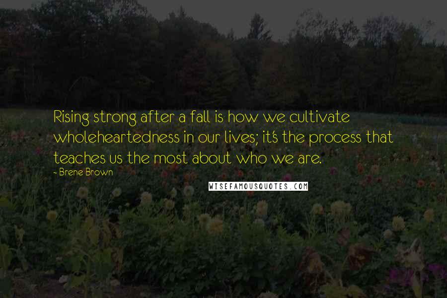 Brene Brown Quotes: Rising strong after a fall is how we cultivate wholeheartedness in our lives; it's the process that teaches us the most about who we are.