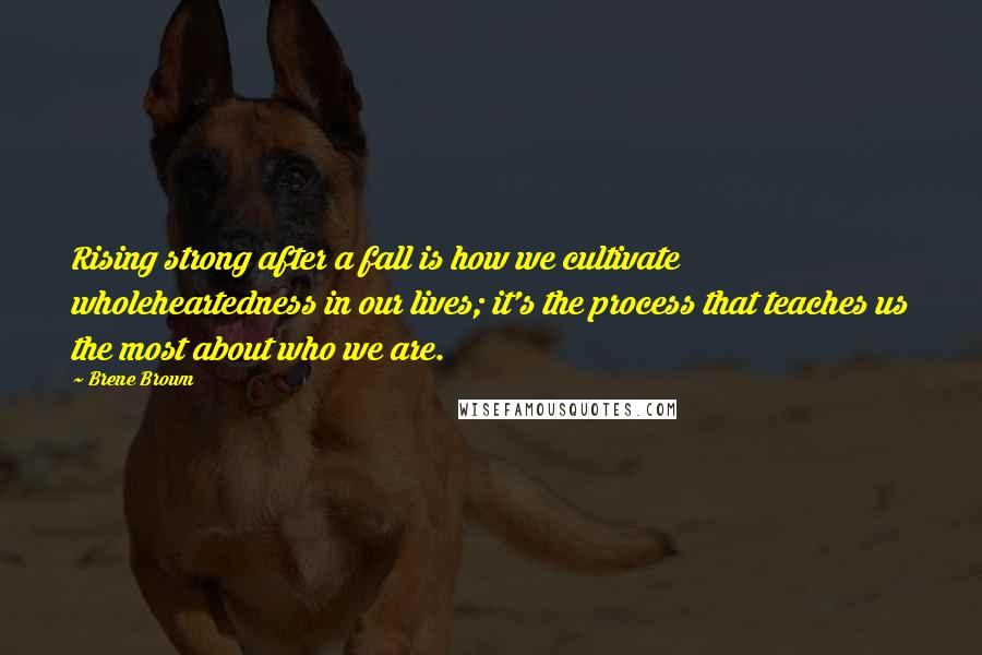 Brene Brown Quotes: Rising strong after a fall is how we cultivate wholeheartedness in our lives; it's the process that teaches us the most about who we are.