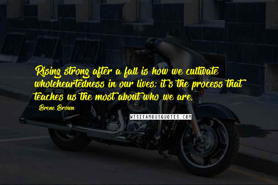 Brene Brown Quotes: Rising strong after a fall is how we cultivate wholeheartedness in our lives; it's the process that teaches us the most about who we are.