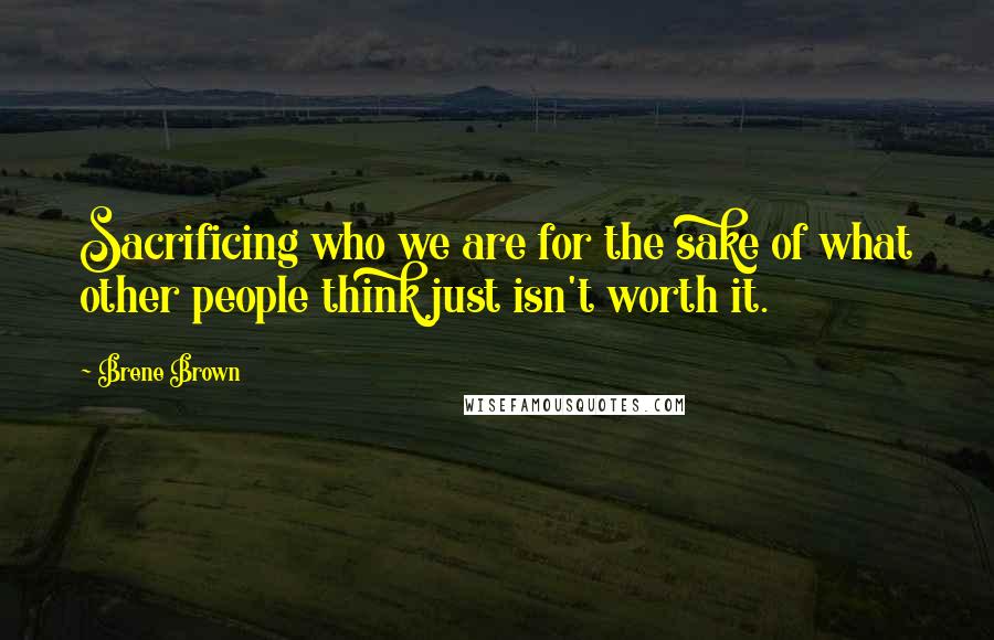 Brene Brown Quotes: Sacrificing who we are for the sake of what other people think just isn't worth it.