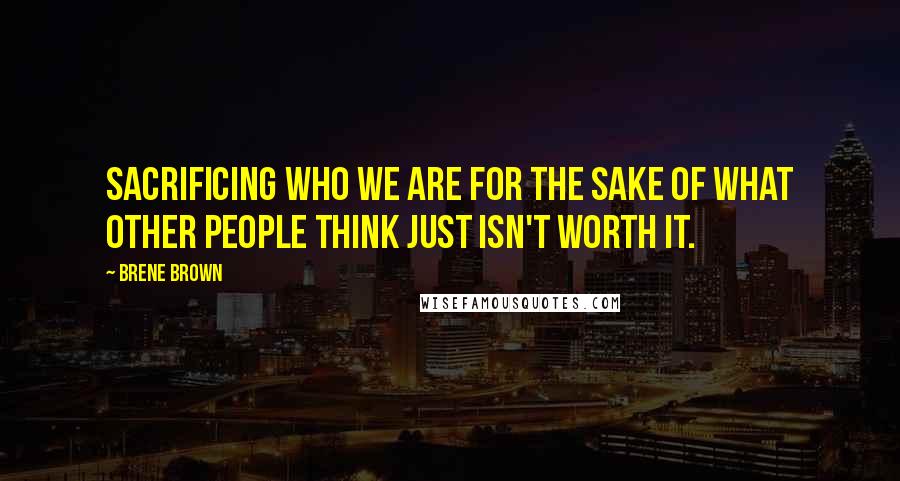 Brene Brown Quotes: Sacrificing who we are for the sake of what other people think just isn't worth it.