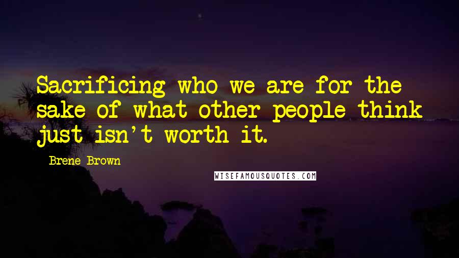 Brene Brown Quotes: Sacrificing who we are for the sake of what other people think just isn't worth it.