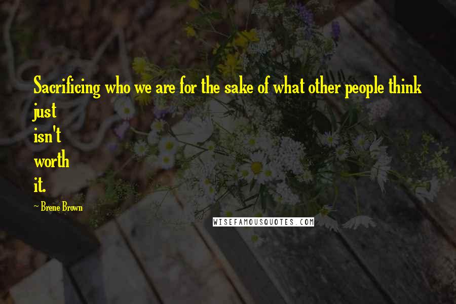 Brene Brown Quotes: Sacrificing who we are for the sake of what other people think just isn't worth it.