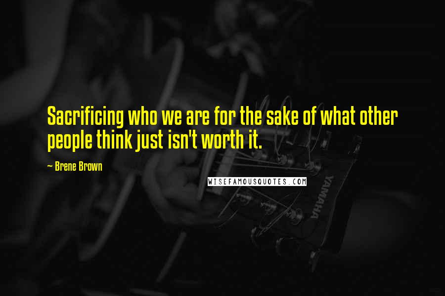 Brene Brown Quotes: Sacrificing who we are for the sake of what other people think just isn't worth it.