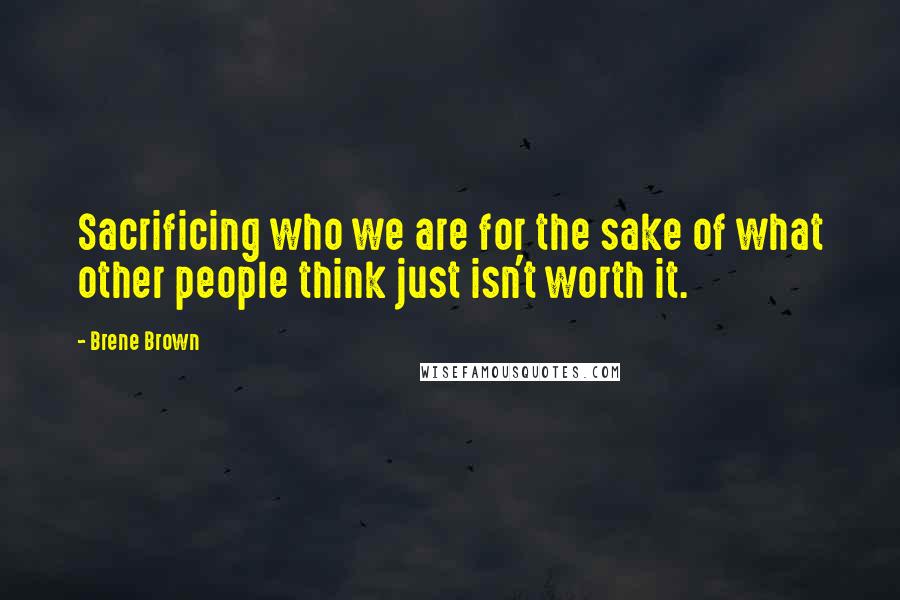Brene Brown Quotes: Sacrificing who we are for the sake of what other people think just isn't worth it.