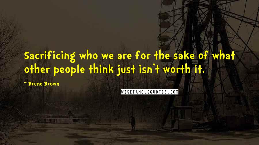 Brene Brown Quotes: Sacrificing who we are for the sake of what other people think just isn't worth it.