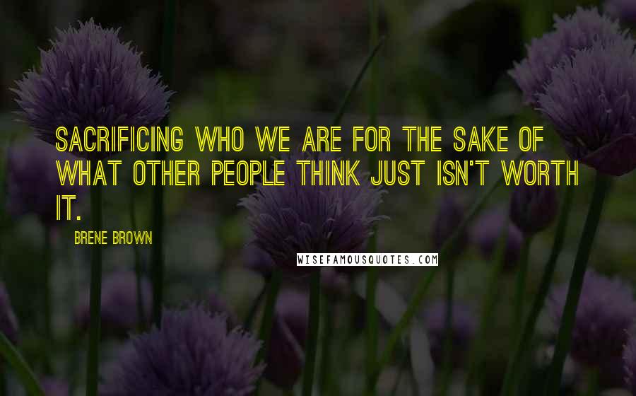 Brene Brown Quotes: Sacrificing who we are for the sake of what other people think just isn't worth it.