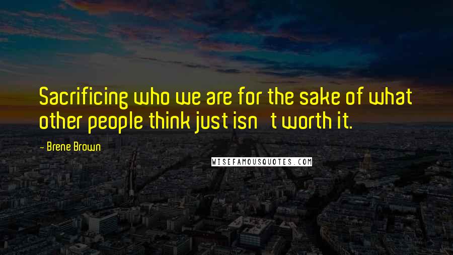 Brene Brown Quotes: Sacrificing who we are for the sake of what other people think just isn't worth it.