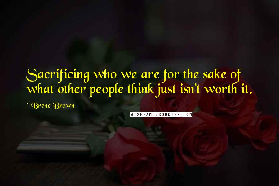 Brene Brown Quotes: Sacrificing who we are for the sake of what other people think just isn't worth it.