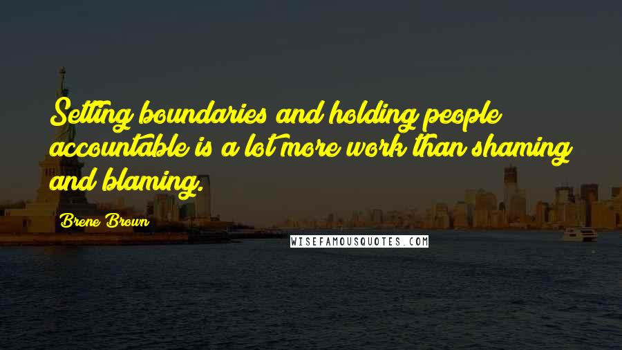 Brene Brown Quotes: Setting boundaries and holding people accountable is a lot more work than shaming and blaming.