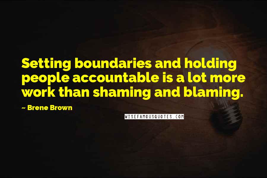 Brene Brown Quotes: Setting boundaries and holding people accountable is a lot more work than shaming and blaming.