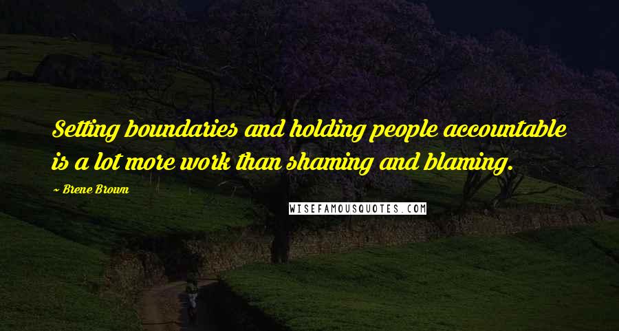 Brene Brown Quotes: Setting boundaries and holding people accountable is a lot more work than shaming and blaming.