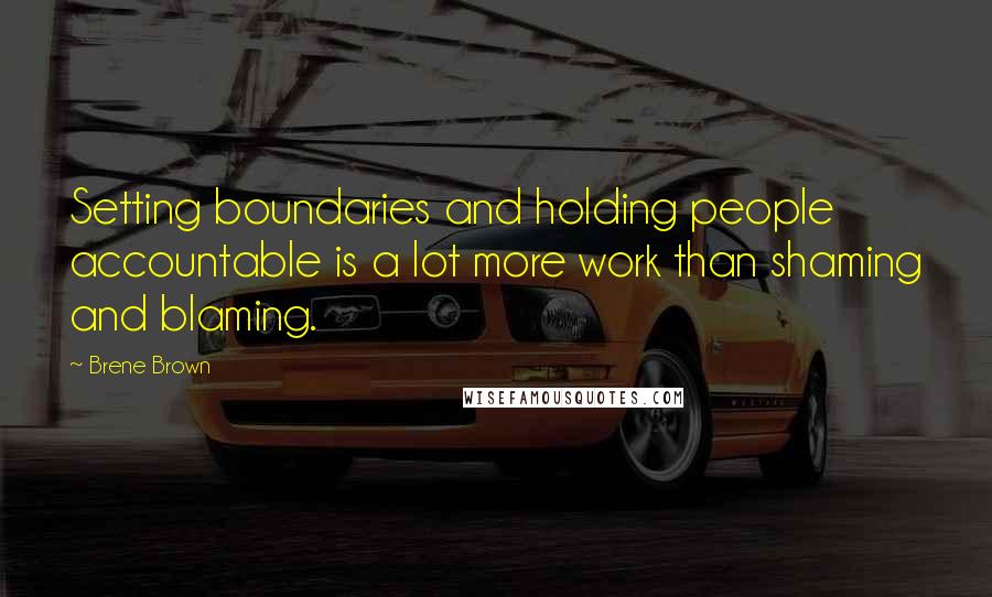 Brene Brown Quotes: Setting boundaries and holding people accountable is a lot more work than shaming and blaming.