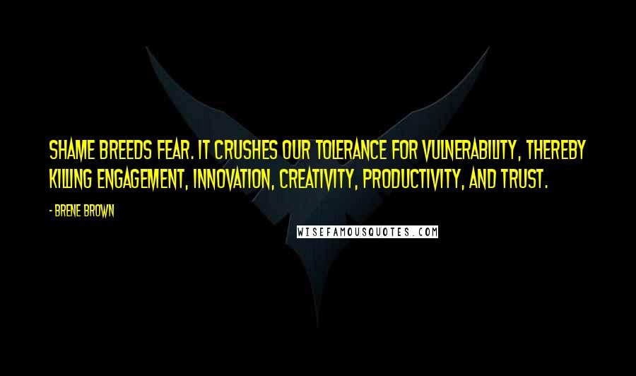 Brene Brown Quotes: Shame breeds fear. It crushes our tolerance for vulnerability, thereby killing engagement, innovation, creativity, productivity, and trust.