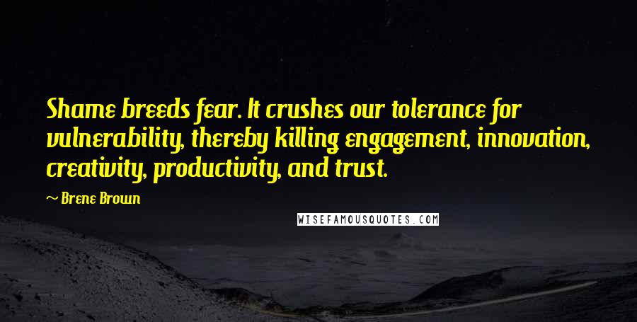 Brene Brown Quotes: Shame breeds fear. It crushes our tolerance for vulnerability, thereby killing engagement, innovation, creativity, productivity, and trust.