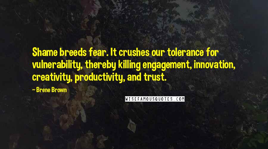 Brene Brown Quotes: Shame breeds fear. It crushes our tolerance for vulnerability, thereby killing engagement, innovation, creativity, productivity, and trust.