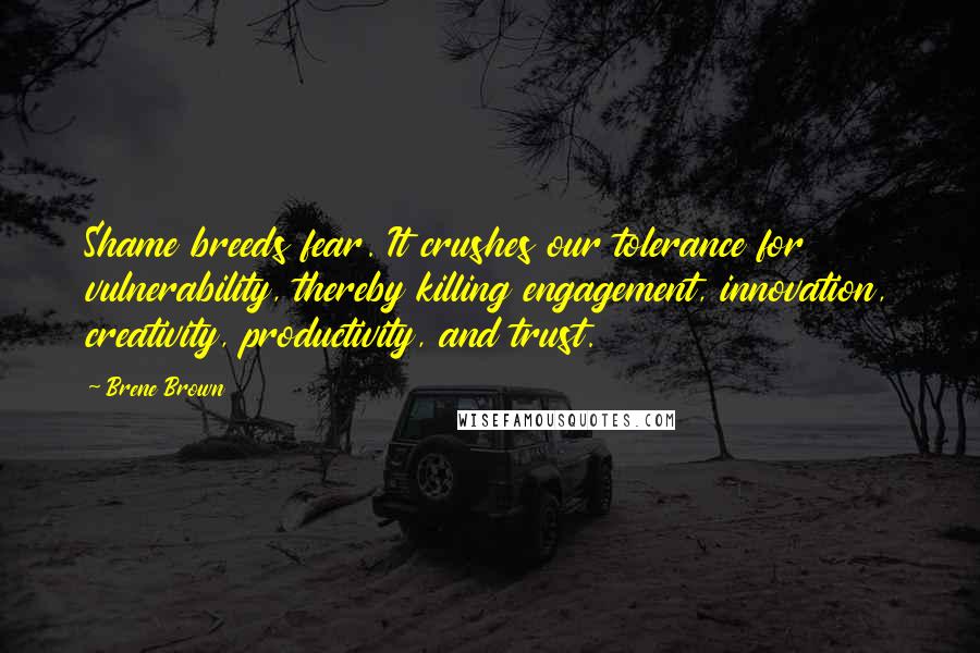 Brene Brown Quotes: Shame breeds fear. It crushes our tolerance for vulnerability, thereby killing engagement, innovation, creativity, productivity, and trust.