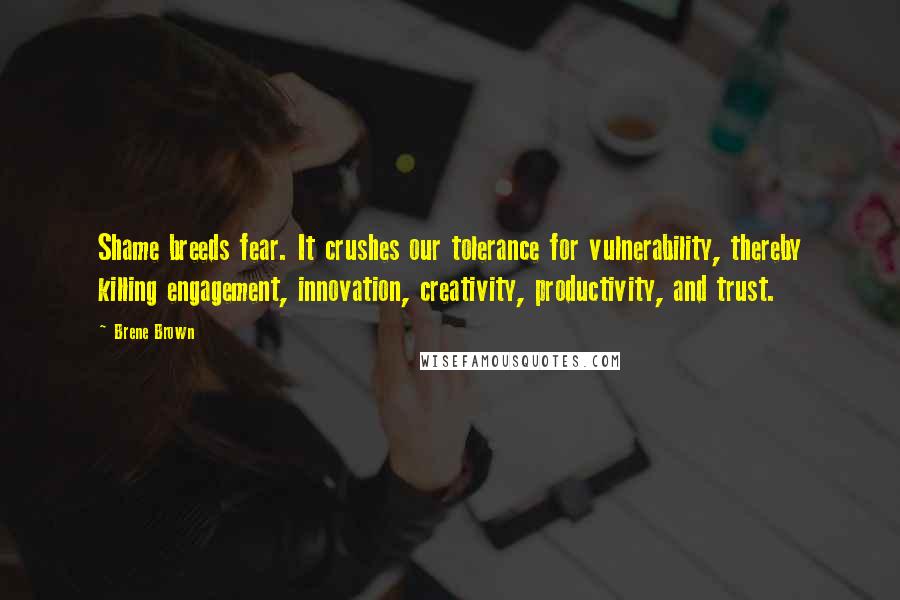 Brene Brown Quotes: Shame breeds fear. It crushes our tolerance for vulnerability, thereby killing engagement, innovation, creativity, productivity, and trust.