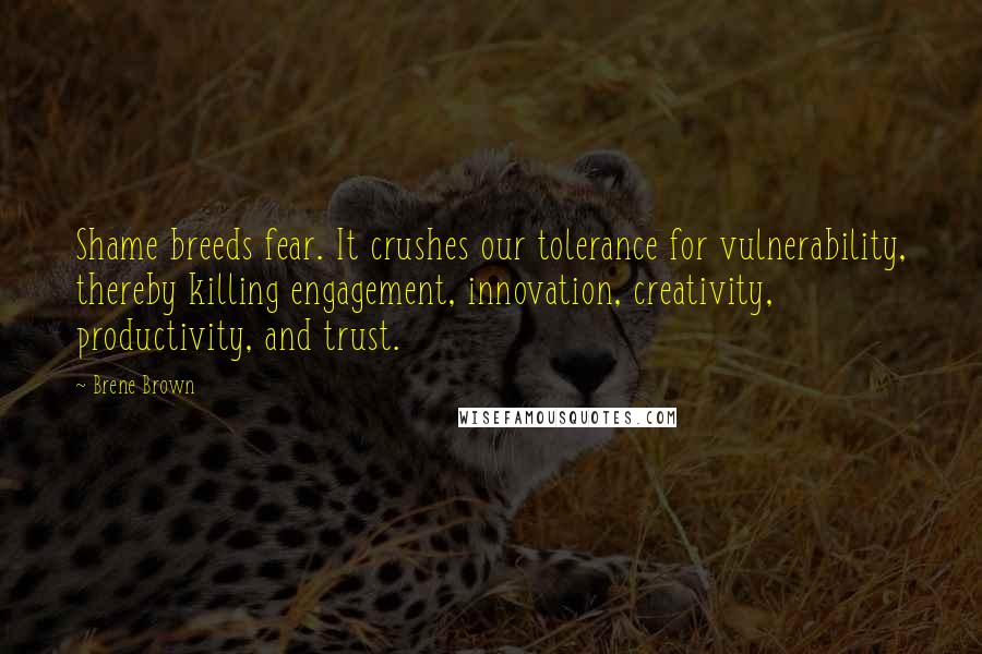 Brene Brown Quotes: Shame breeds fear. It crushes our tolerance for vulnerability, thereby killing engagement, innovation, creativity, productivity, and trust.